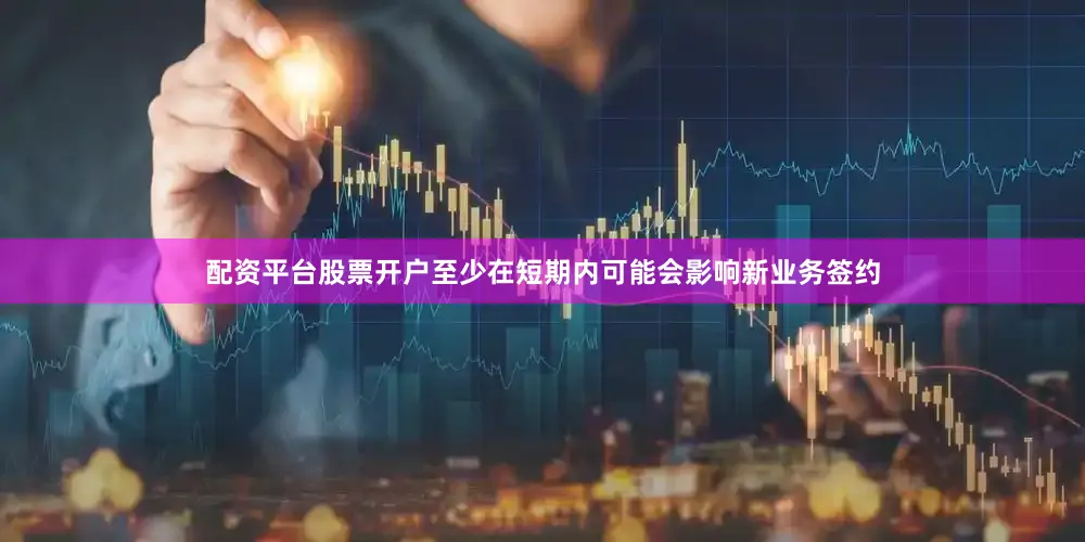 配资平台股票开户至少在短期内可能会影响新业务签约