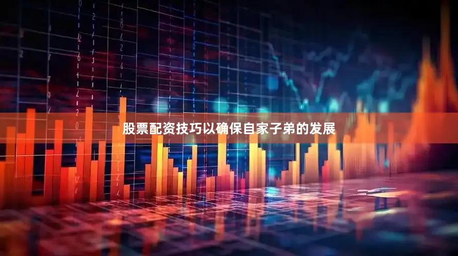 股票配资技巧以确保自家子弟的发展