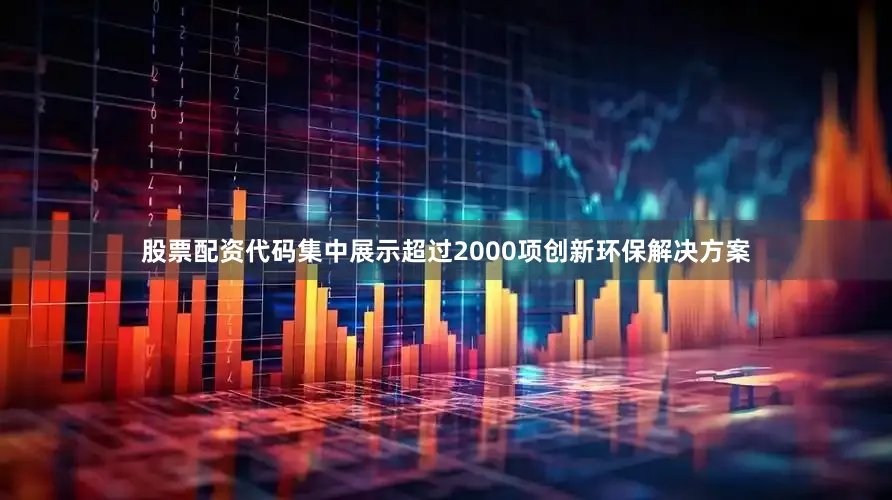 股票配资代码集中展示超过2000项创新环保解决方案