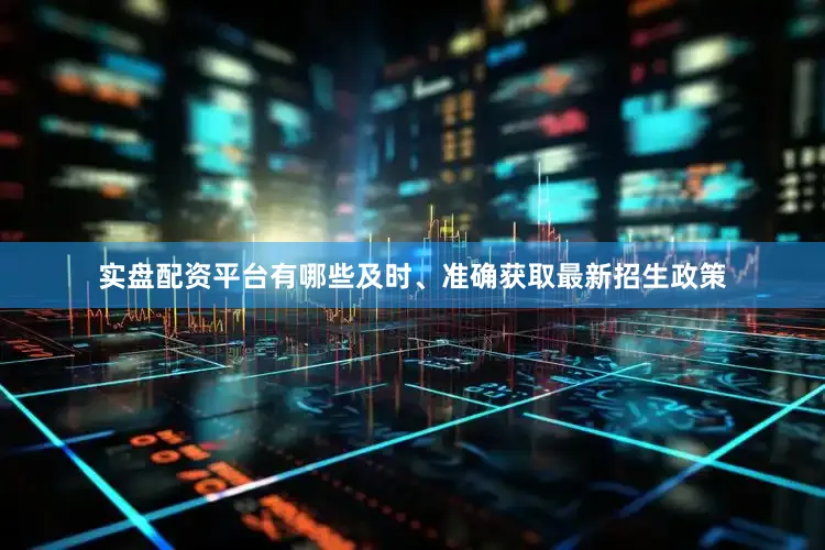 实盘配资平台有哪些及时、准确获取最新招生政策