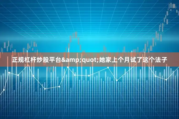 正规杠杆炒股平台&quot;她家上个月试了这个法子