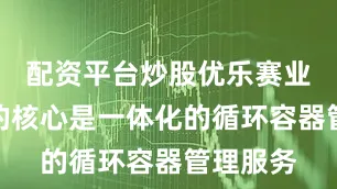 配资平台炒股优乐赛业务模式的核心是一体化的循环容器管理服务