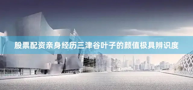 股票配资亲身经历三津谷叶子的颜值极具辨识度