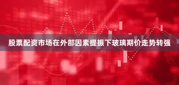 股票配资市场在外部因素提振下玻璃期价走势转强